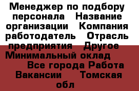 Менеджер по подбору персонала › Название организации ­ Компания-работодатель › Отрасль предприятия ­ Другое › Минимальный оклад ­ 19 000 - Все города Работа » Вакансии   . Томская обл.